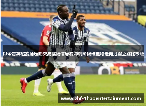 以今晨英超赛场压哨交易临场信号看冲刺阶段谁更稳走向冠军之路终极版