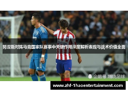 努涅斯对阵马竞国家队赛事中关键作用深度解析表现与战术价值全面