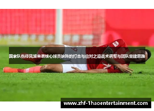国家队伤停风波来袭核心球员缺阵的打击与应对之道战术调整与团队重建思路