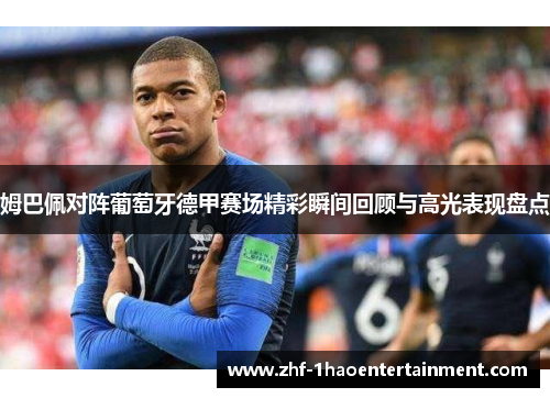 姆巴佩对阵葡萄牙德甲赛场精彩瞬间回顾与高光表现盘点 姆巴佩对阵葡萄牙德甲赛场精彩瞬间回顾与高光表现盘点