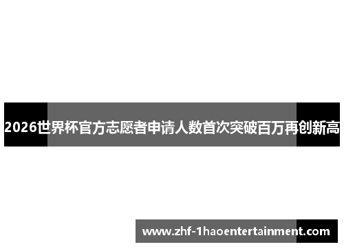 2026世界杯官方志愿者申请人数首次突破百万再创新高 2026世界杯官方志愿者申请人数首次突破百万再创新高