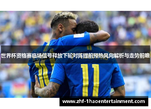 世界杯资格赛临场信号释放下轮对阵提前预热风向解析与走势前瞻