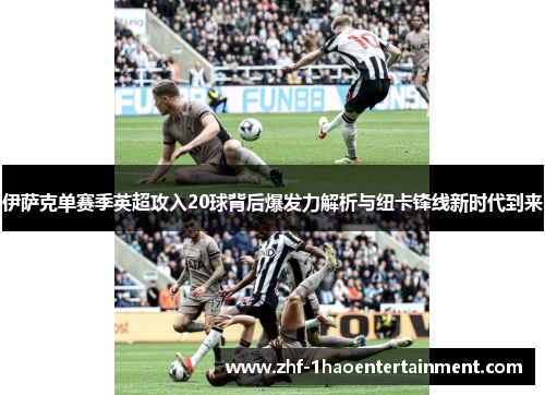 伊萨克单赛季英超攻入20球背后爆发力解析与纽卡锋线新时代到来