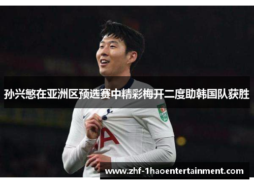 孙兴慜在亚洲区预选赛中精彩梅开二度助韩国队获胜 孙兴慜在亚洲区预选赛中精彩梅开二度助韩国队获胜