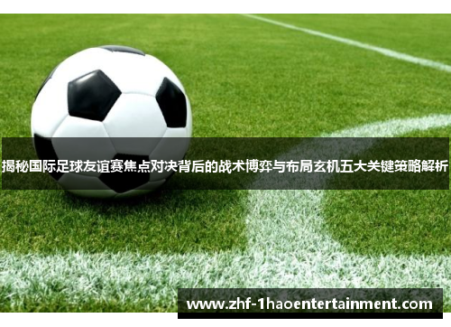 揭秘国际足球友谊赛焦点对决背后的战术博弈与布局玄机五大关键策略解析