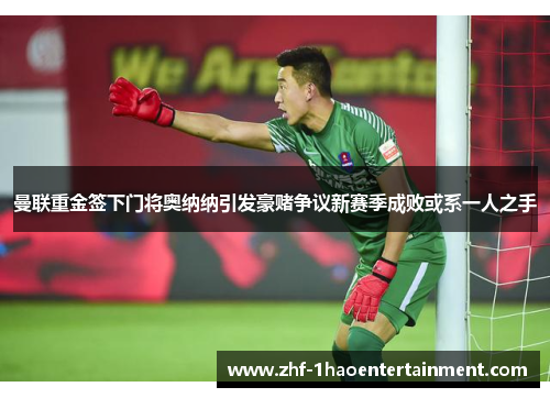 曼联重金签下门将奥纳纳引发豪赌争议新赛季成败或系一人之手
