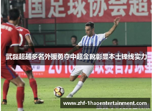 武磊超越多名外援勇夺中超金靴彰显本土锋线实力 武磊超越多名外援勇夺中超金靴彰显本土锋线实力