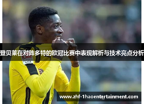 登贝莱在对阵多特的欧冠比赛中表现解析与技术亮点分析
