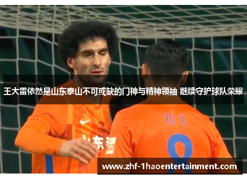 王大雷依然是山东泰山不可或缺的门神与精神领袖 继续守护球队荣耀
