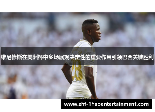 维尼修斯在美洲杯中多场展现决定性的重要作用引领巴西关键胜利