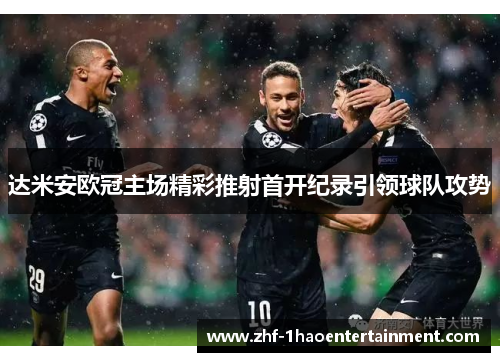 达米安欧冠主场精彩推射首开纪录引领球队攻势