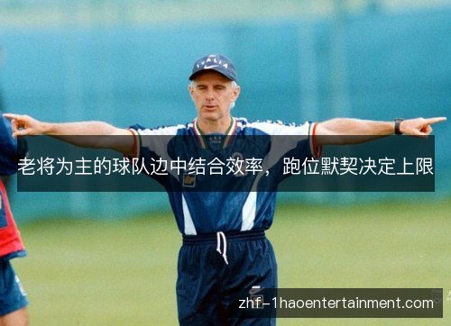 老将为主的球队边中结合效率,跑位默契决定上限 老将为主的球队边中结合效率,跑位默契决定上限
