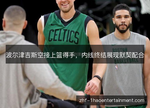 波尔津吉斯空接上篮得手，内线终结展现默契配合