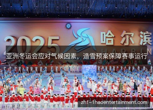 亚洲冬运会应对气候因素,造雪预案保障赛事运行 亚洲冬运会应对气候因素,造雪预案保障赛事运行
