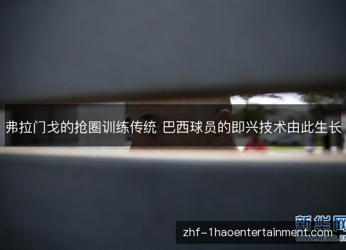 弗拉门戈的抢圈训练传统 巴西球员的即兴技术由此生长 弗拉门戈的抢圈训练传统 巴西球员的即兴技术由此生长